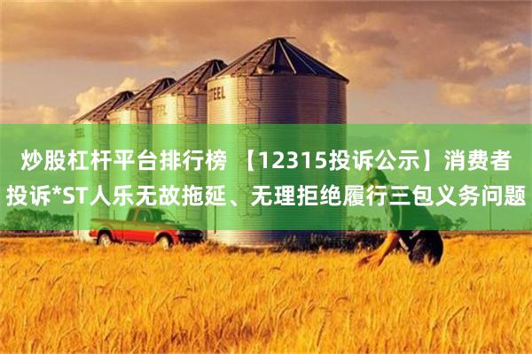 炒股杠杆平台排行榜 【12315投诉公示】消费者投诉*ST人乐无故拖延、无理拒绝履行三包义务问题