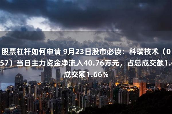 股票杠杆如何申请 9月23日股市必读：科瑞技术（002957）当日主力资金净流入40.76万元，占总成交额1.66%