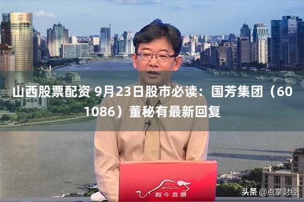 山西股票配资 9月23日股市必读：国芳集团（601086）董秘有最新回复