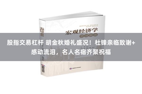 股指交易杠杆 胡金秋婚礼盛况！杜锋亲临致谢+感动流泪，名人名宿齐聚祝福