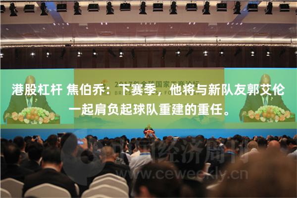 港股杠杆 焦伯乔：下赛季，他将与新队友郭艾伦一起肩负起球队重建的重任。