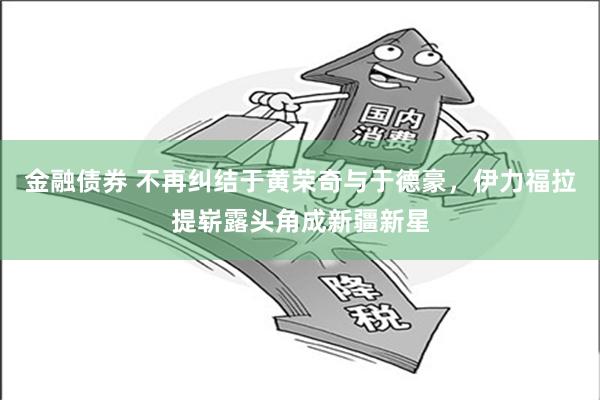 金融债券 不再纠结于黄荣奇与于德豪，伊力福拉提崭露头角成新疆新星