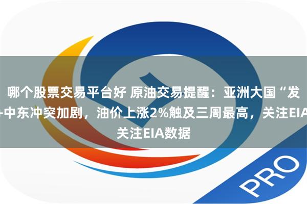 哪个股票交易平台好 原油交易提醒：亚洲大国“发力”+中东冲突加剧，油价上涨2%触及三周最高，关注EIA数据