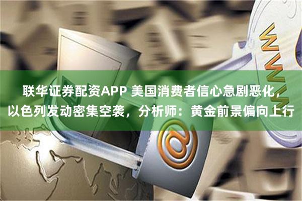 联华证券配资APP 美国消费者信心急剧恶化，以色列发动密集空袭，分析师：黄金前景偏向上行