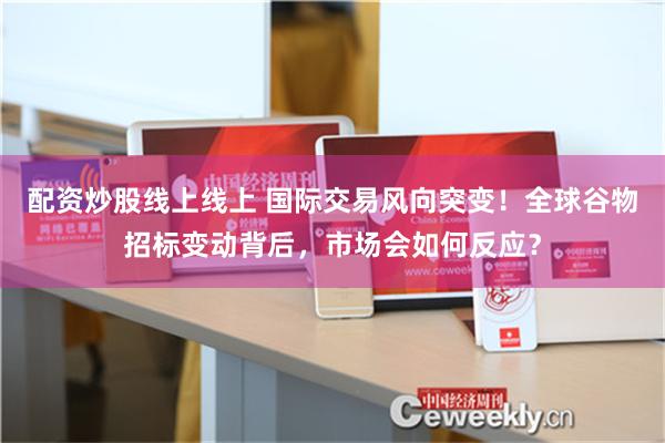 配资炒股线上线上 国际交易风向突变！全球谷物招标变动背后，市场会如何反应？