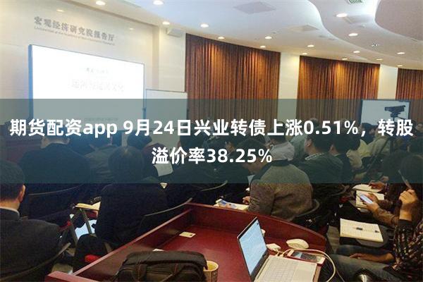 期货配资app 9月24日兴业转债上涨0.51%，转股溢价率38.25%
