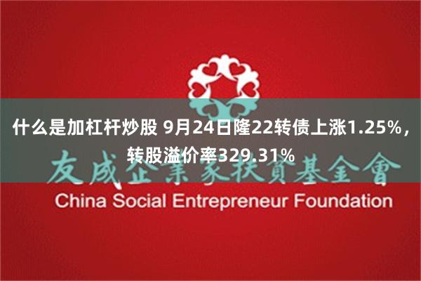 什么是加杠杆炒股 9月24日隆22转债上涨1.25%，转股溢价率329.31%