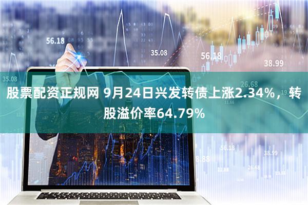 股票配资正规网 9月24日兴发转债上涨2.34%，转股溢价率64.79%