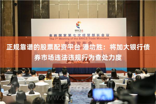 正规靠谱的股票配资平台 潘功胜：将加大银行债券市场违法违规行为查处力度