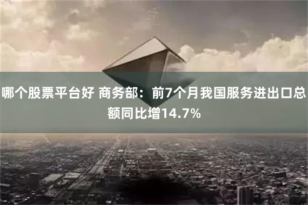 哪个股票平台好 商务部：前7个月我国服务进出口总额同比增14.7%