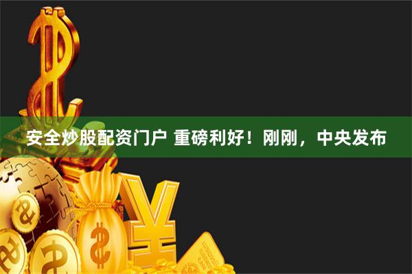 安全炒股配资门户 重磅利好！刚刚，中央发布