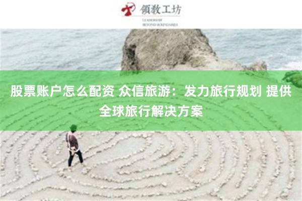 股票账户怎么配资 众信旅游：发力旅行规划 提供全球旅行解决方案