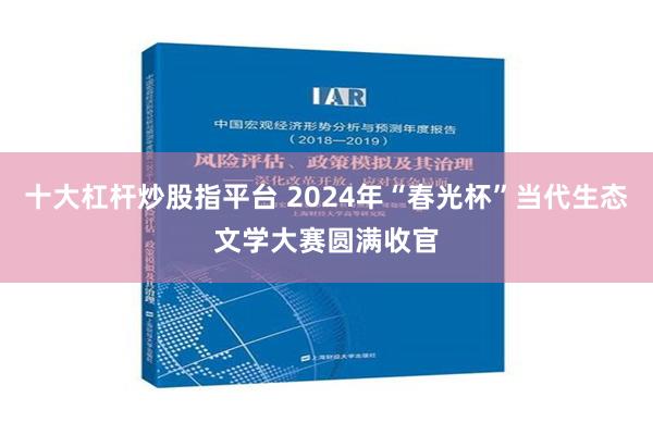 十大杠杆炒股指平台 2024年“春光杯”当代生态文学大赛圆满收官