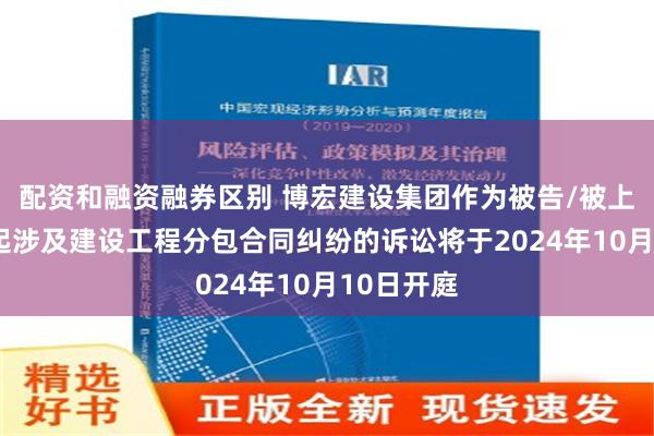 配资和融资融券区别 博宏建设集团作为被告/被上诉人的1起涉及建设工程分包合同纠纷的诉讼将于2024年10月10日开庭