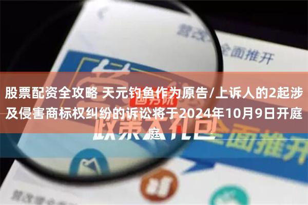 股票配资全攻略 天元钓鱼作为原告/上诉人的2起涉及侵害商标权纠纷的诉讼将于2024年10月9日开庭
