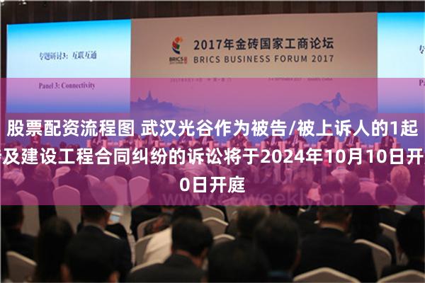 股票配资流程图 武汉光谷作为被告/被上诉人的1起涉及建设工程合同纠纷的诉讼将于2024年10月10日开庭