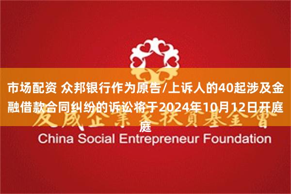 市场配资 众邦银行作为原告/上诉人的40起涉及金融借款合同纠纷的诉讼将于2024年10月12日开庭