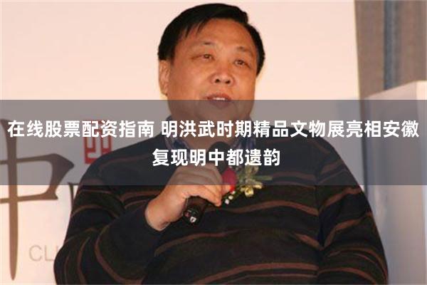 在线股票配资指南 明洪武时期精品文物展亮相安徽 复现明中都遗韵