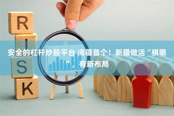 安全的杠杆炒股平台 南疆首个！新疆做活“棋眼”，有新布局