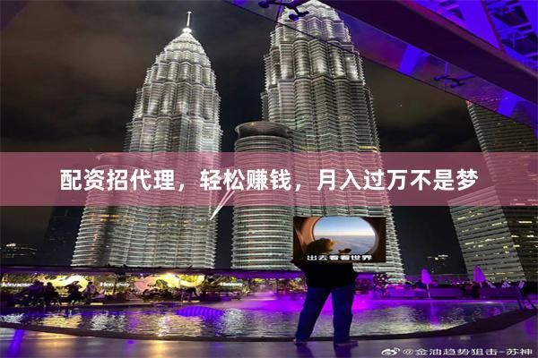 配资招代理，轻松赚钱，月入过万不是梦