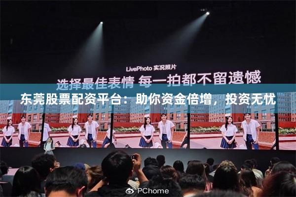 东莞股票配资平台：助你资金倍增，投资无忧