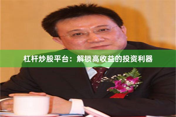 杠杆炒股平台：解锁高收益的投资利器