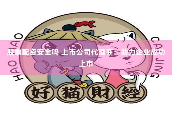 股票配资安全吗 上市公司代理商：助力企业成功上市