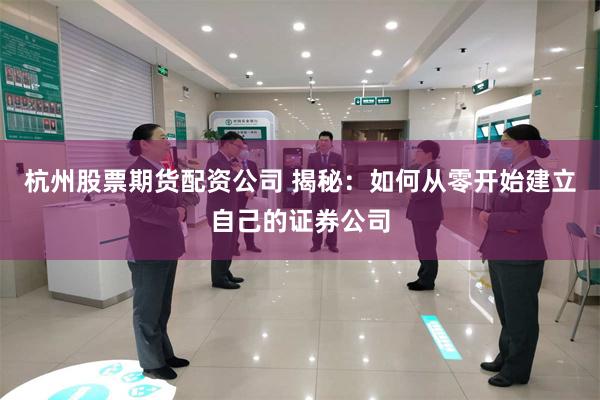 杭州股票期货配资公司 揭秘：如何从零开始建立自己的证券公司