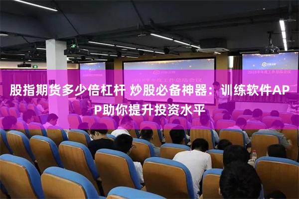 股指期货多少倍杠杆 炒股必备神器：训练软件APP助你提升投资水平