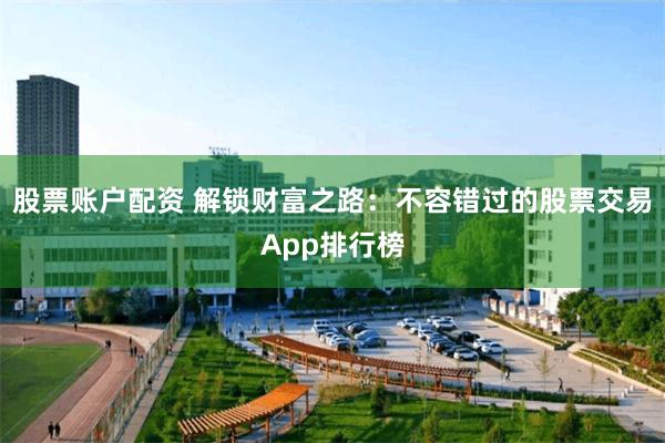 股票账户配资 解锁财富之路：不容错过的股票交易App排行榜