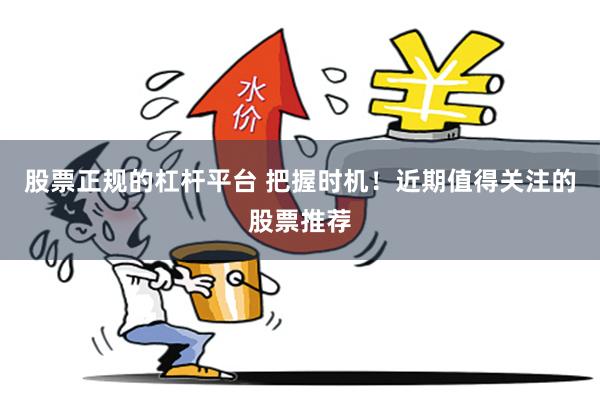 股票正规的杠杆平台 把握时机！近期值得关注的股票推荐