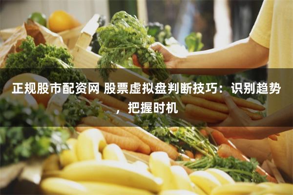 正规股市配资网 股票虚拟盘判断技巧：识别趋势，把握时机