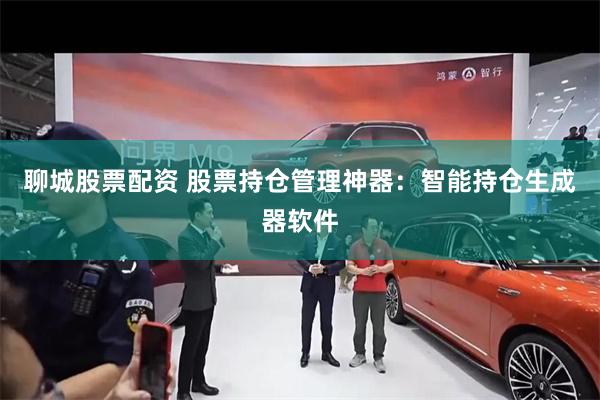 聊城股票配资 股票持仓管理神器：智能持仓生成器软件