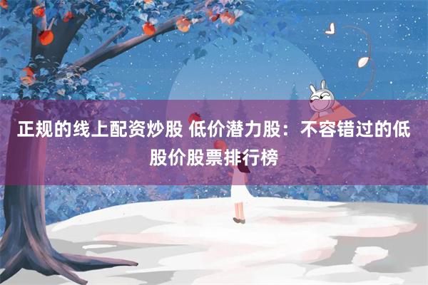 正规的线上配资炒股 低价潜力股：不容错过的低股价股票排行榜