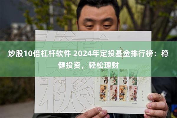 炒股10倍杠杆软件 2024年定投基金排行榜：稳健投资，轻松理财