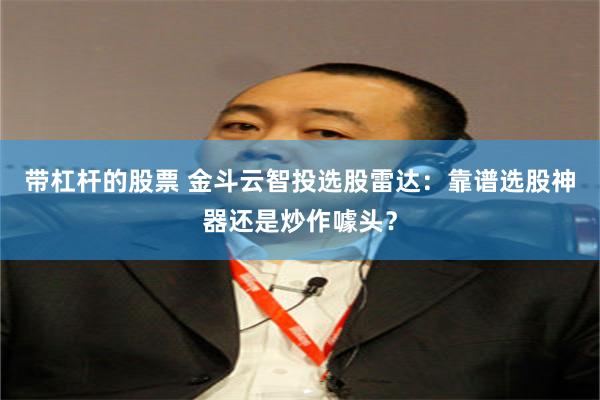 带杠杆的股票 金斗云智投选股雷达：靠谱选股神器还是炒作噱头？
