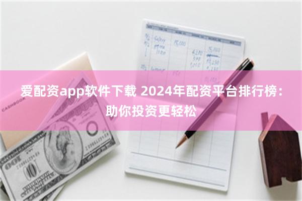 爱配资app软件下载 2024年配资平台排行榜：助你投资更轻松