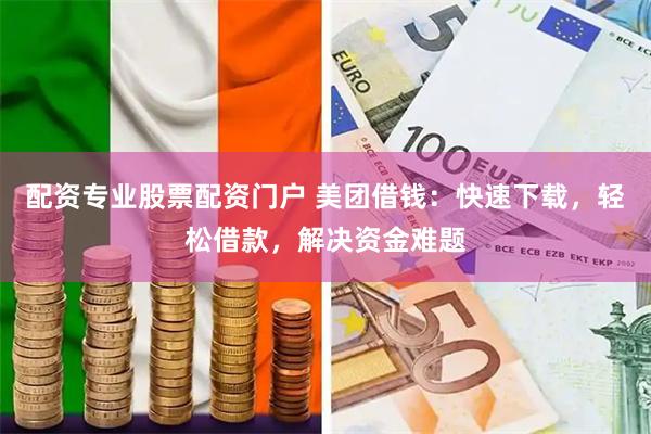 配资专业股票配资门户 美团借钱：快速下载，轻松借款，解决资金难题