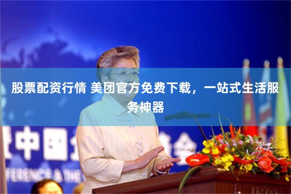 股票配资行情 美团官方免费下载，一站式生活服务神器