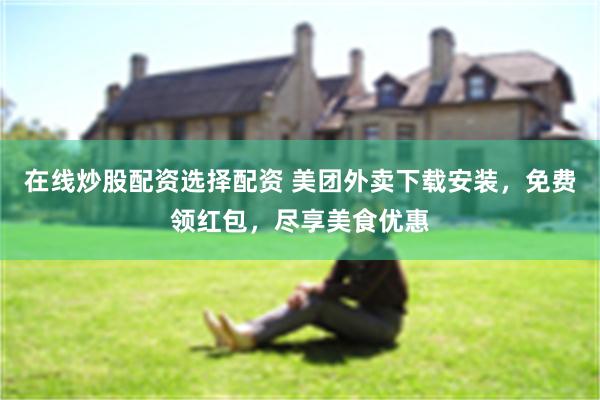 在线炒股配资选择配资 美团外卖下载安装，免费领红包，尽享美食优惠