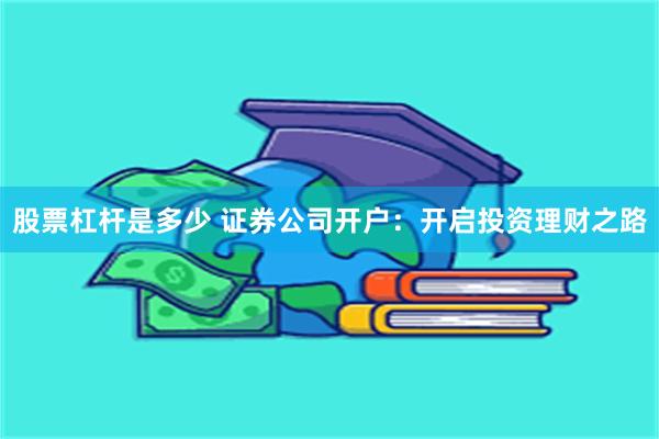股票杠杆是多少 证券公司开户：开启投资理财之路