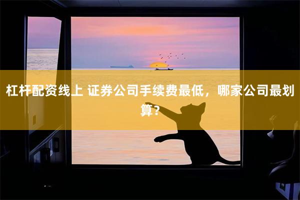 杠杆配资线上 证券公司手续费最低，哪家公司最划算？