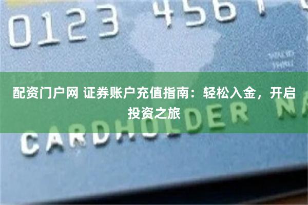 配资门户网 证券账户充值指南：轻松入金，开启投资之旅