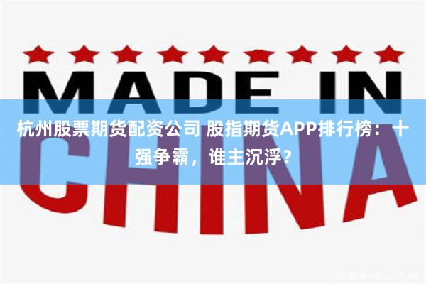 杭州股票期货配资公司 股指期货APP排行榜：十强争霸，谁主沉浮？