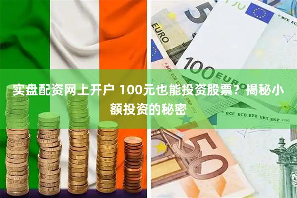 实盘配资网上开户 100元也能投资股票？揭秘小额投资的秘密