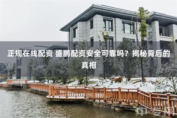 正规在线配资 盛鹏配资安全可靠吗？揭秘背后的真相