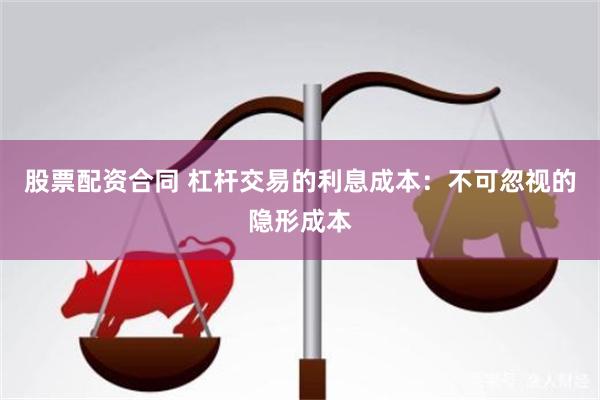 股票配资合同 杠杆交易的利息成本：不可忽视的隐形成本