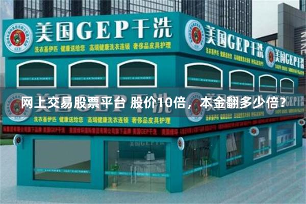 网上交易股票平台 股价10倍，本金翻多少倍？