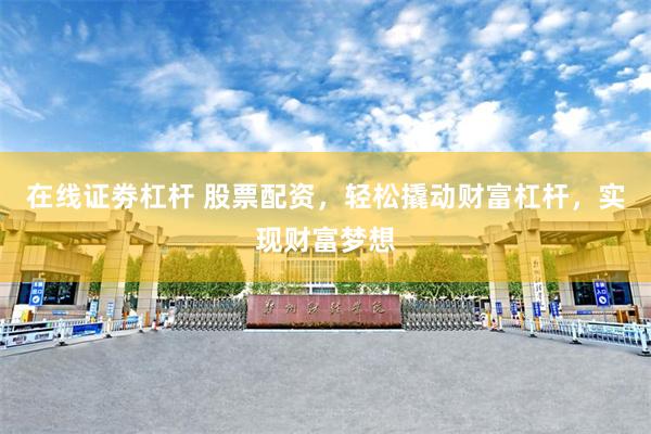在线证劵杠杆 股票配资，轻松撬动财富杠杆，实现财富梦想