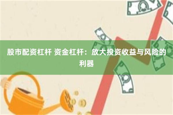 股市配资杠杆 资金杠杆：放大投资收益与风险的利器